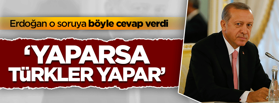 Erdoğan böyle cevap verdi: Yaparsa Türkler yapar