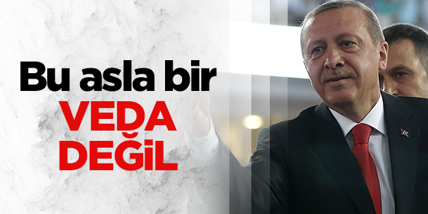 Erdoğan: Bu asla bir veda değildir