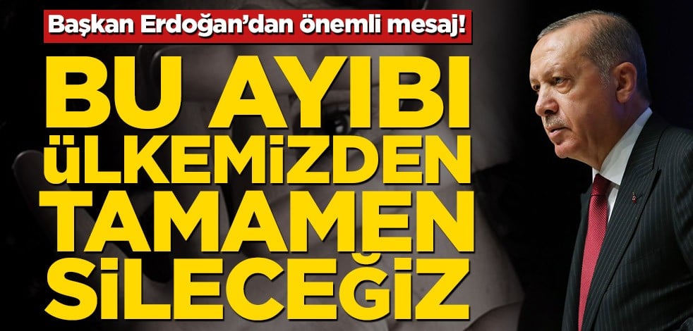 Erdoğan: Bu ayıbı ülkemizden tamamen sileceğiz