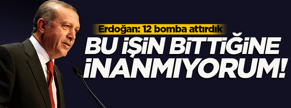 Erdoğan: Bu işin bittiğine inanmıyorum