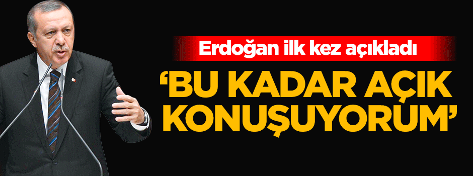 Erdoğan: Bu kadar açık konuşuyorum