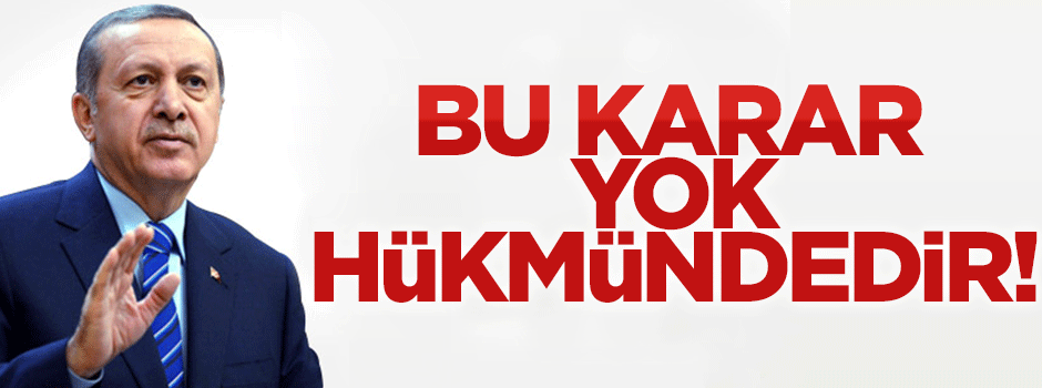 Erdoğan: Bu karar bizim için yok hükmündedir