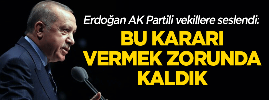Erdoğan: Bu kararı vermek zorunda kaldık