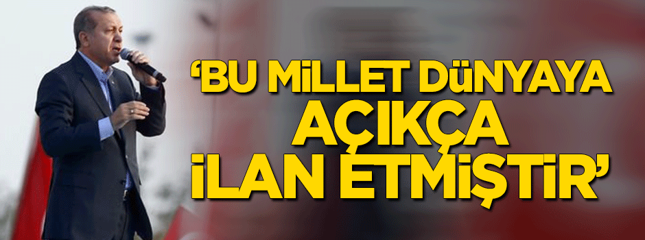 Erdoğan: Bu millet dünyaya açıkça ilan etmiştir