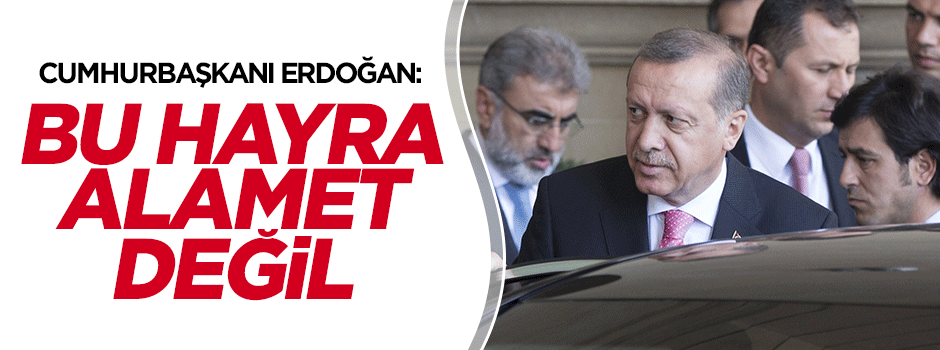 Erdoğan: Bu pek hayra alamet değil