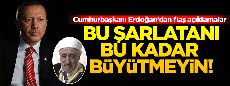 Erdoğan: Bu şarlatanı bu kadar büyütmeyin