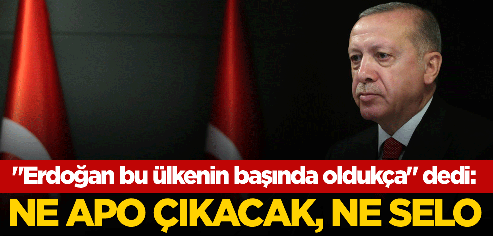 "Erdoğan bu ülkenin başında oldukça" dedi: Ne Apo çıkacak, ne Selo