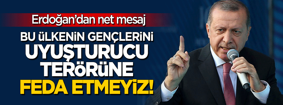 Erdoğan: Bu ülkenin gençlerini uyuşturucu terörüne feda edemeyiz!