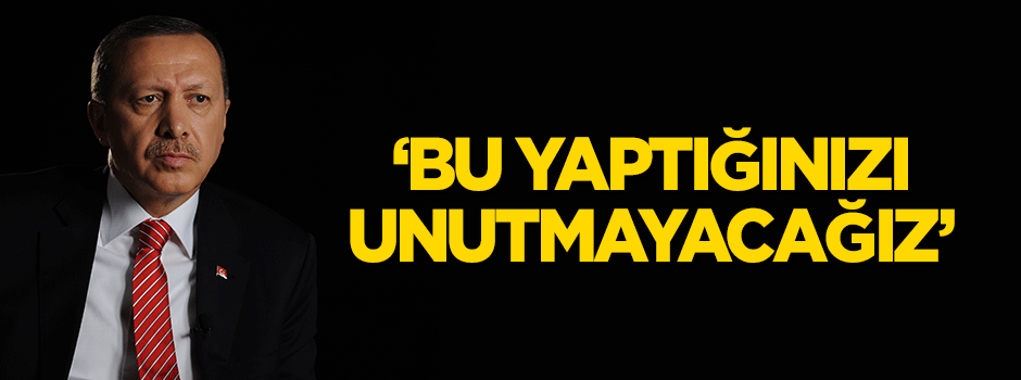 Erdoğan: Bu yaptığınızı unutmayacağız