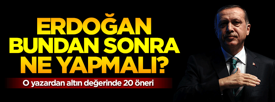 Erdoğan bundan sonra ne yapmalı? O yazardan 20 öneri