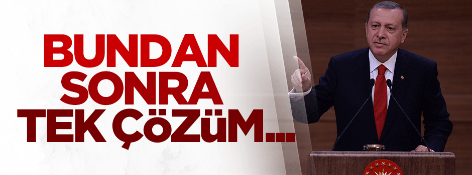 Erdoğan: Bundan sonra tek çözüm...