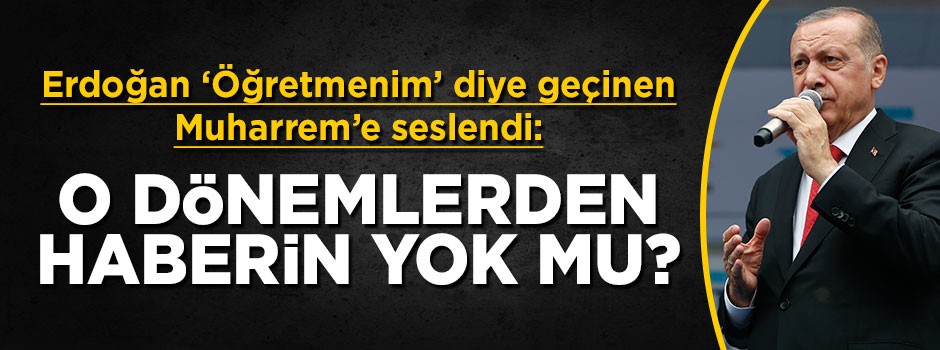 Erdoğan: Bunlardan haberin yok mu Muharrem?