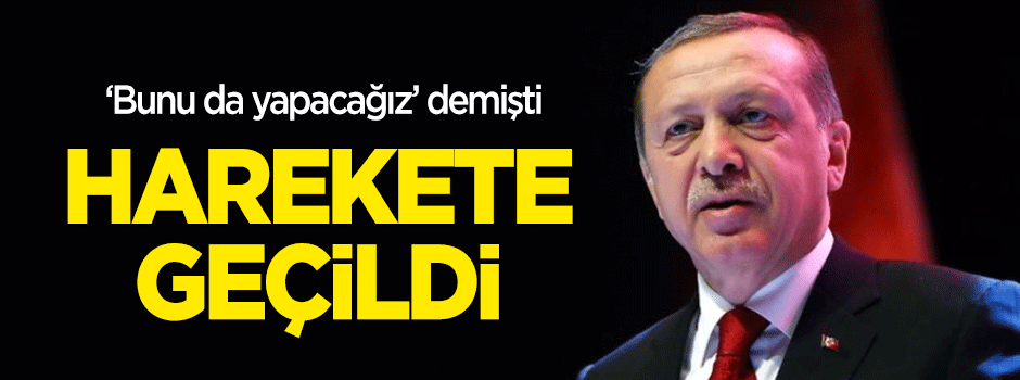 Erdoğan 'Bunu da yapacağız' demişti, harekete geçildi