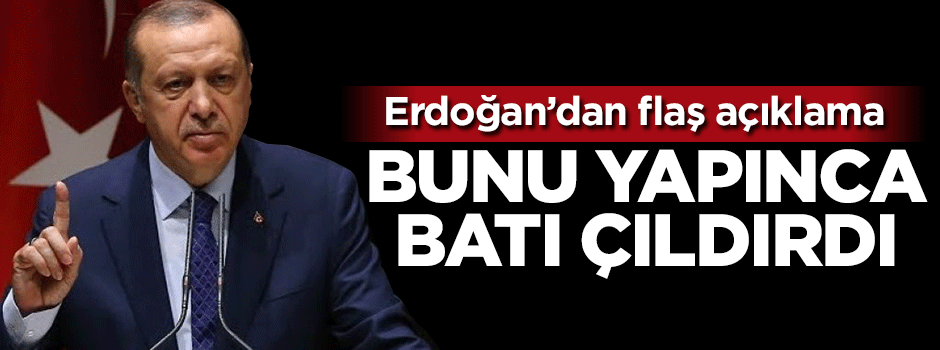 Erdoğan: Bunu yapınca Batı çıldırdı!