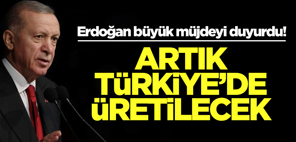 Erdoğan büyük müjdeyi duyurdu! Artık Türkiye'de üretilecek