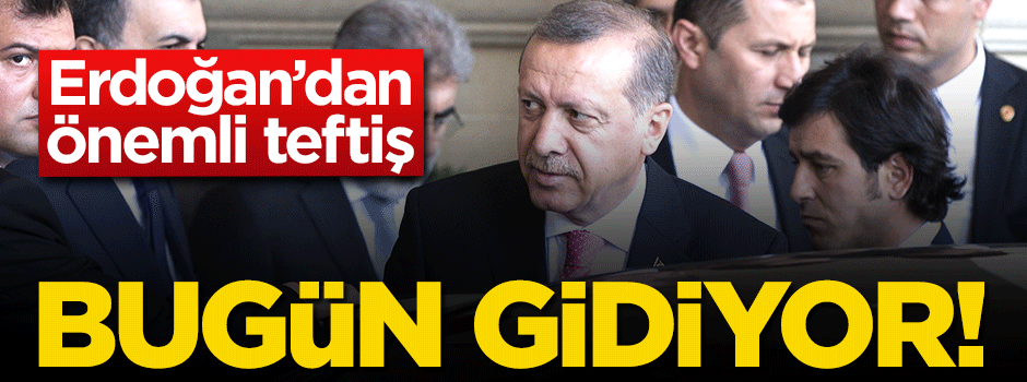 Erdoğan çalışmaları yerinde teftiş edecek