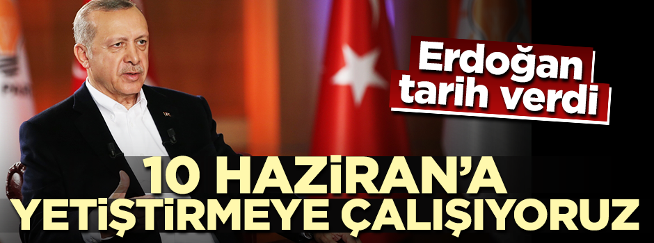 Erdoğan tarih verdi: 10 Haziran'a yetiştirmeye çalışıyoruz