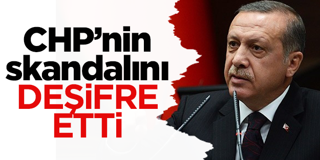 Erdoğan CHP'nin skandalını deşifre etti