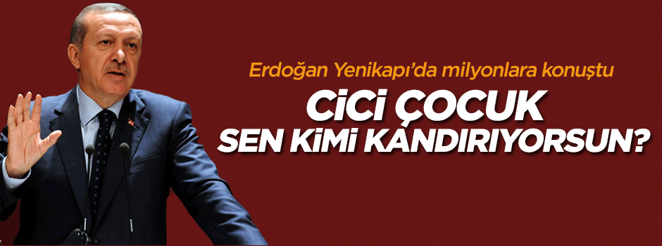 Erdoğan: Cici çocuk sen kimi kandırıyorsun?