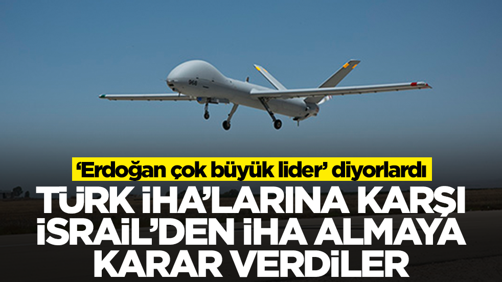 'Erdoğan çok büyük lider' diyorlardı: Türk İHA'larına karşı İsrail'den İHA almaya karar verdiler