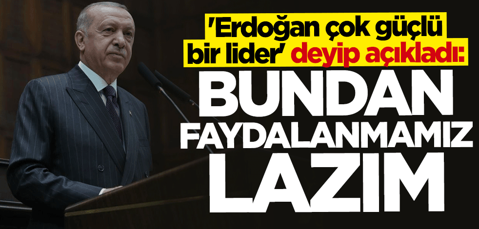 "Erdoğan çok güçlü bir lider" deyip açıkladı: Bundan faydalanmamız lazım