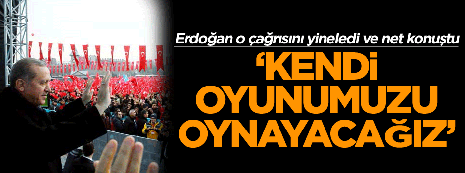 Erdoğan çok net konuştu: Kendi oyunumuzu oynayacağız
