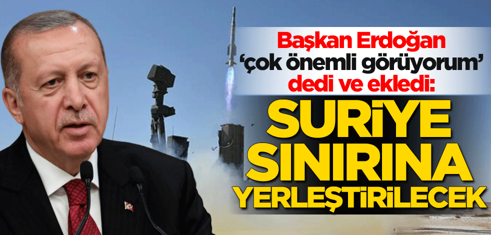 Erdoğan 'çok önemli görüyorum' dedi ve ekledi: Suriye sınırına yerleştirilecek