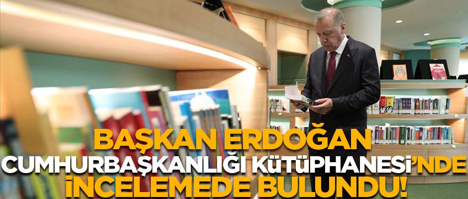 Erdoğan Cumhurbaşkanlığı Kütüphanesi'nde incelemede bulundu