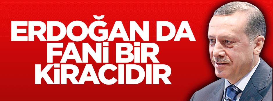 Erdoğan da fani bir kiracıdır