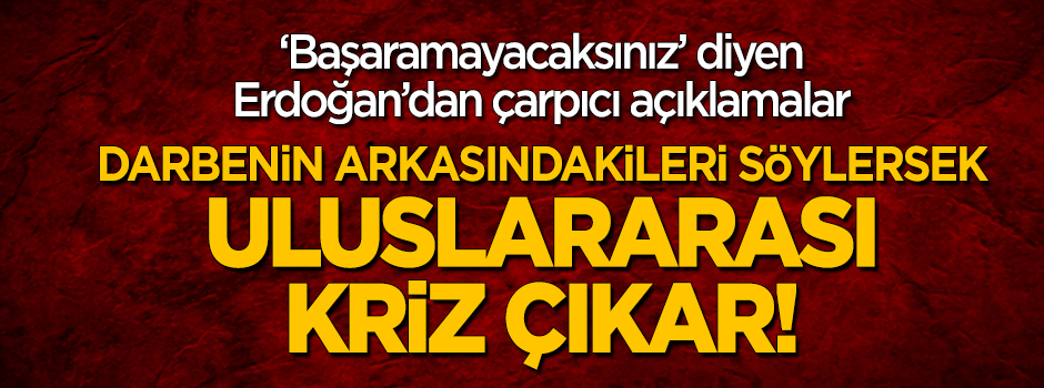 Erdoğan: Darbenin arkasındakileri söylersek uluslararası kriz çıkar!