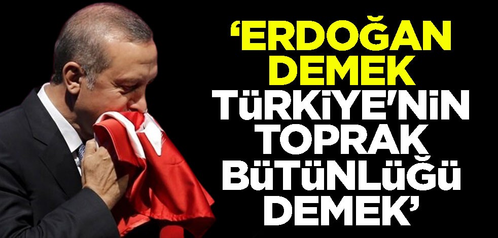 "Erdoğan demek Türkiye'nin toprak bütünlüğü demek"
