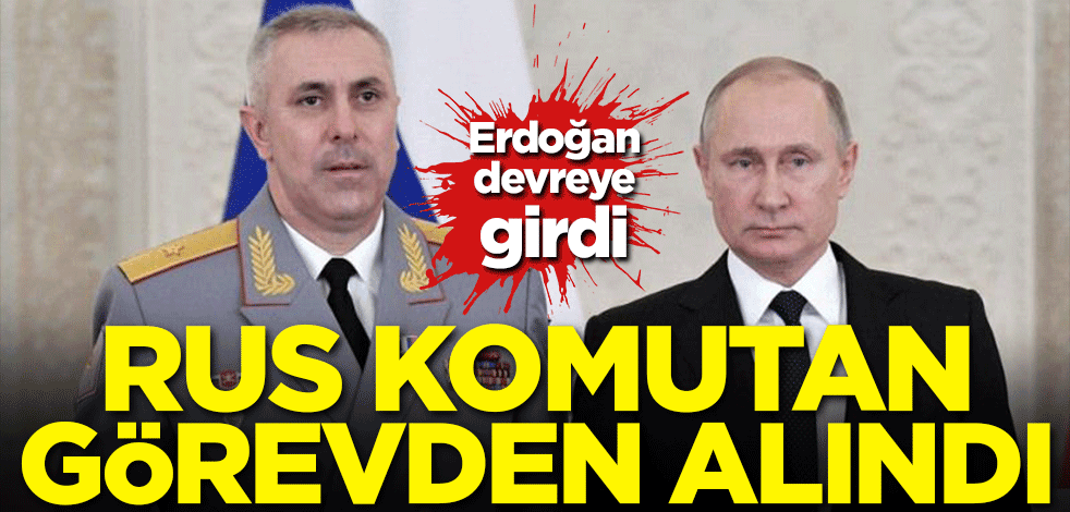 Erdoğan devreye girdi! Rus komutan görevden alındı