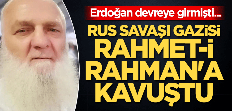 Erdoğan devreye girmişti... Rus savaşı gazisi, rahmet-i Rahman'a kavuştu