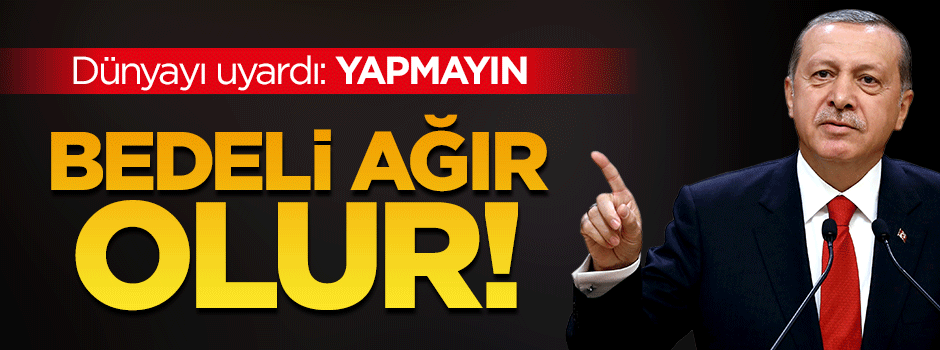 Erdoğan dünyayı uyardı: Yapmayın bedeli ağır olur