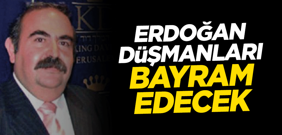 Erdoğan düşmanları bayram edecek
