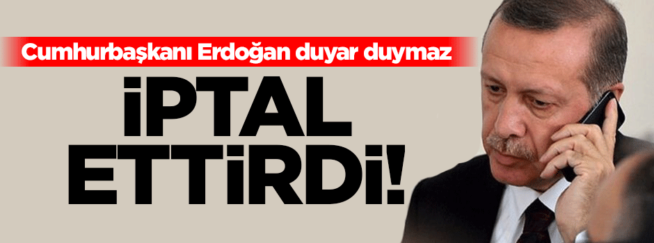 Erdoğan duyar duymaz iptal ettirdi