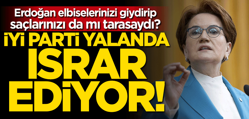 Erdoğan elbiselerinizi giydirip, saçlarınızı da mı tarasaydı? İYİ Parti yalanda ısrar ediyor