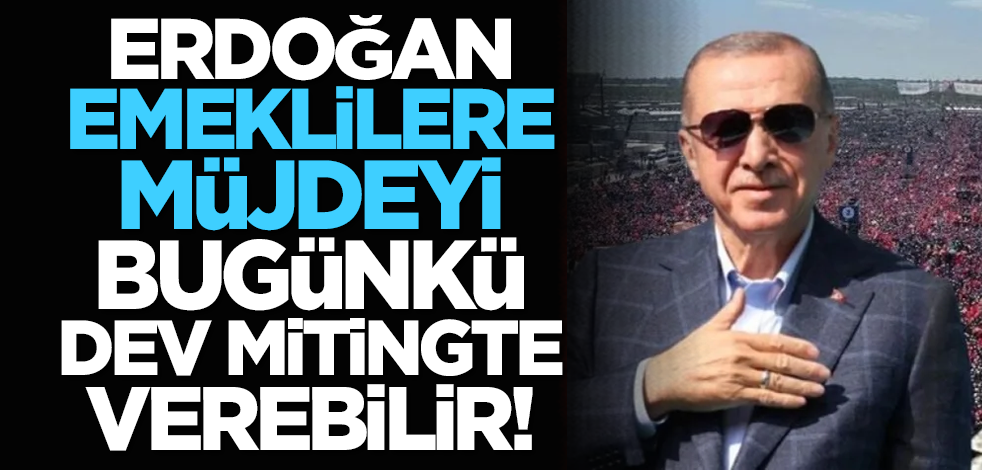 Erdoğan emeklilere müjdeyi bugünkü dev mitingde verebilir!