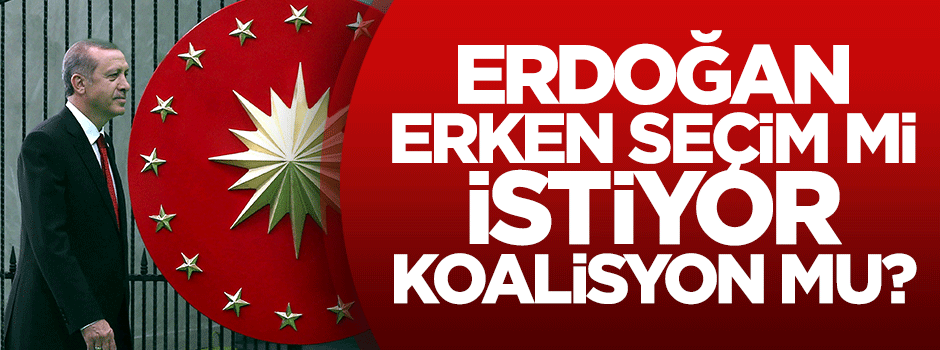 Erdoğan erken seçim mi istiyor koalisyon mu?