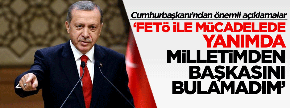 Erdoğan: FETÖ ile mücadelede yanımda milletimden başkasını bulamadım