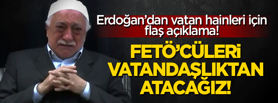 Erdoğan: FETÖ'cüleri vatandaşlıktan atacağız!