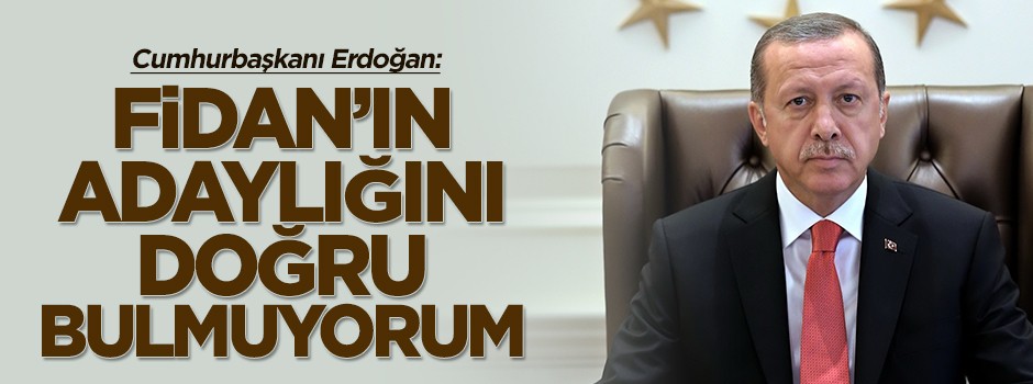Erdoğan: Fidan'ın adaylığına olumlu bakmıyorum