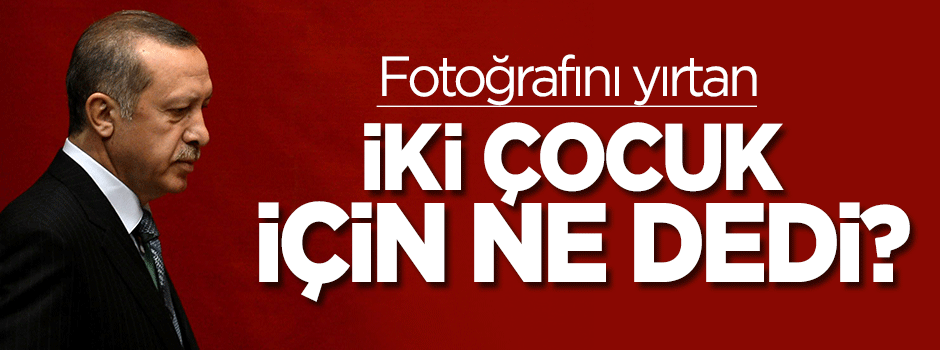 Erdoğan fotoğrafını yırtan iki çocuk için ne dedi?