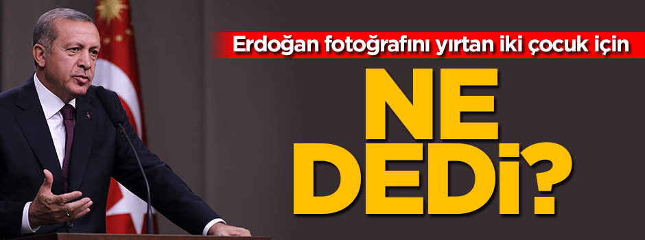 Erdoğan fotoğraflarını yırtan iki çocuk için ne dedi?