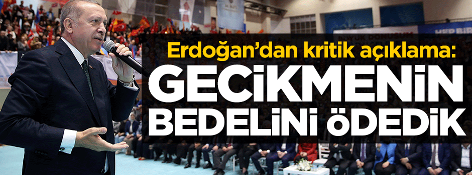 Erdoğan: Gecikmenin bedelini ödedik