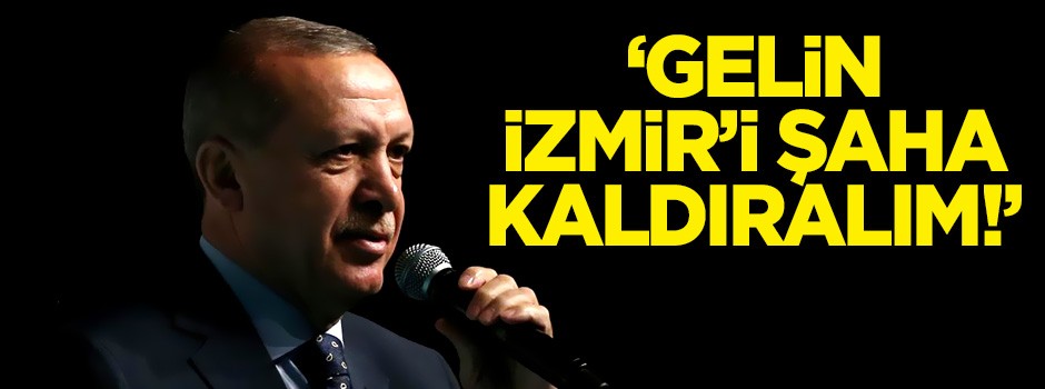 Erdoğan: Gelin İzmir'i şaha kaldıralım