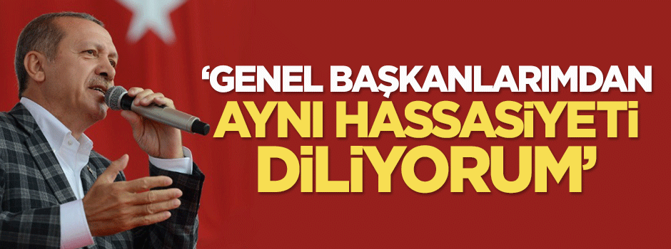 Erdoğan: Genel Başkanlarımdan aynı hassasiyeti diliyorum