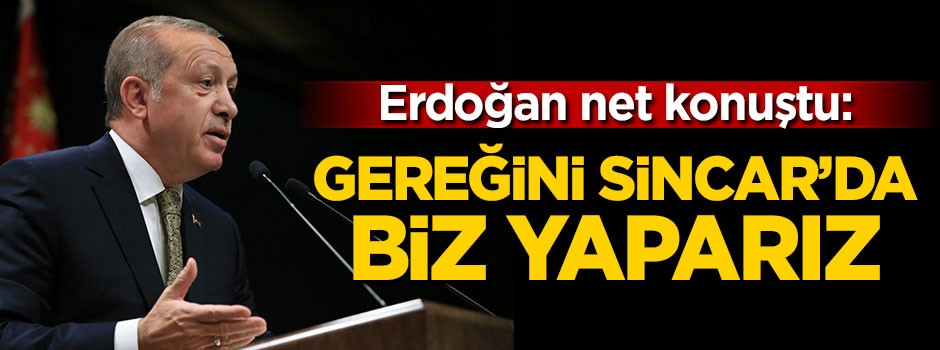 Erdoğan: Gereğini Sincar'da biz yaparız