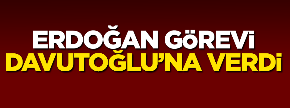 Erdoğan görevi Davutoğlu'na verdi