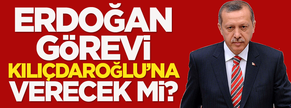 Erdoğan görevi Kılıçdaroğlu'na verecek mi?
